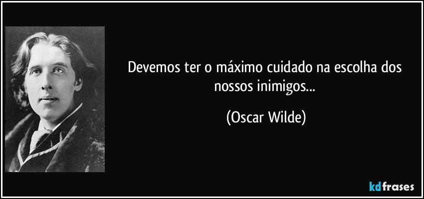 Devemos ter o máximo cuidado na escolha dos nossos inimigos... (Oscar Wilde)