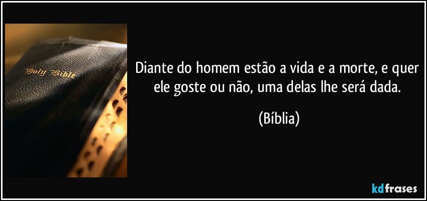 Diante do homem estão a vida e a morte, e quer ele goste ou não, uma delas lhe será dada. (Bíblia)