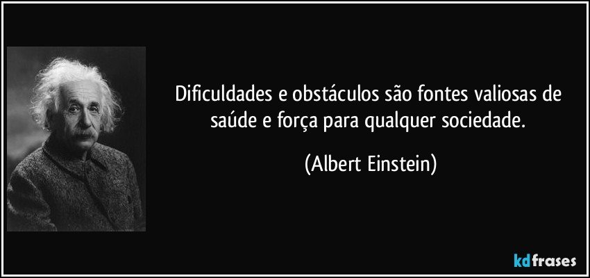 Dificuldades e obstáculos são fontes valiosas de saúde e força para qualquer sociedade. (Albert Einstein)