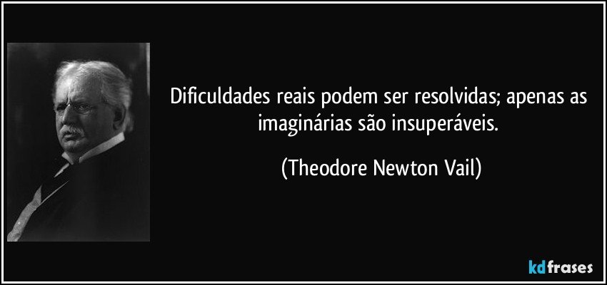 Dificuldades reais podem ser resolvidas; apenas as imaginárias são insuperáveis. (Theodore Newton Vail)