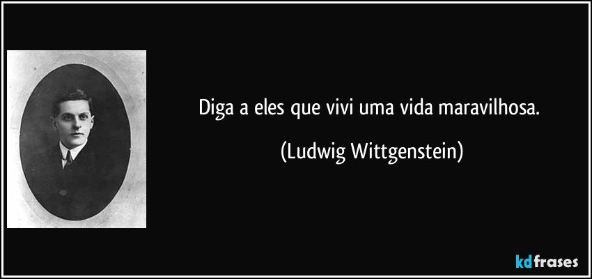 Diga a eles que vivi uma vida maravilhosa. (Ludwig Wittgenstein)