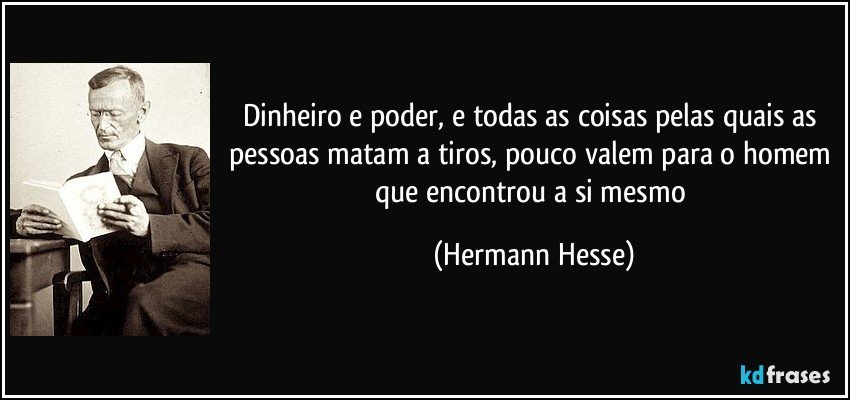 Dinheiro e poder, e todas as coisas pelas quais as pessoas matam a tiros, pouco valem para o homem que encontrou a si mesmo (Hermann Hesse)