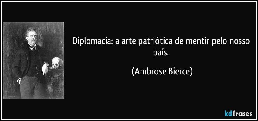 Diplomacia: a arte patriótica de mentir pelo nosso país. (Ambrose Bierce)