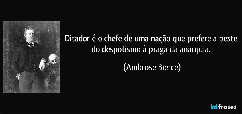 Ditador é o chefe de uma nação que prefere a peste do despotismo à praga da anarquia. (Ambrose Bierce)