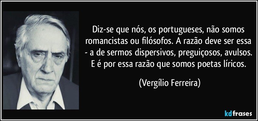 Diz-se que nós, os portugueses, não somos romancistas ou filósofos. A razão deve ser essa - a de sermos dispersivos, preguiçosos, avulsos. E é por essa razão que somos poetas líricos. (Vergílio Ferreira)