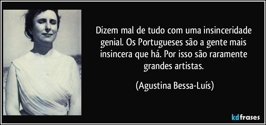 Dizem mal de tudo com uma insinceridade genial. Os Portugueses são a gente mais insincera que há. Por isso são raramente grandes artistas. (Agustina Bessa-Luís)