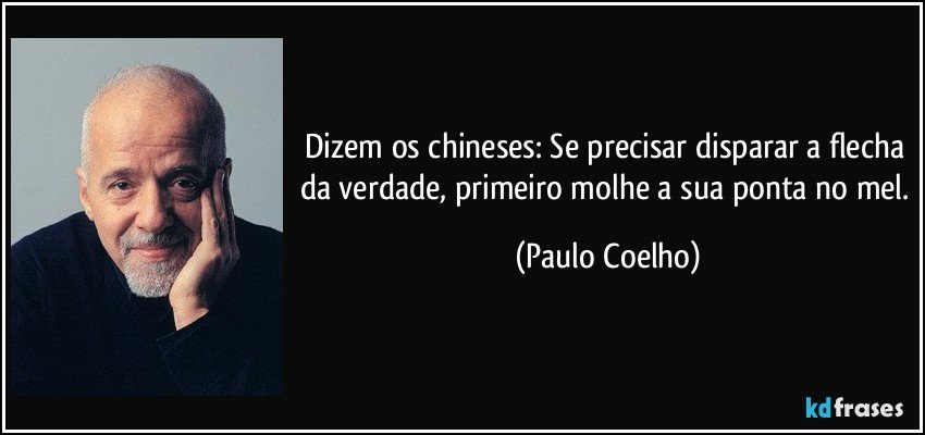 Dizem os chineses: Se precisar disparar a flecha da verdade, primeiro molhe a sua ponta no mel. (Paulo Coelho)