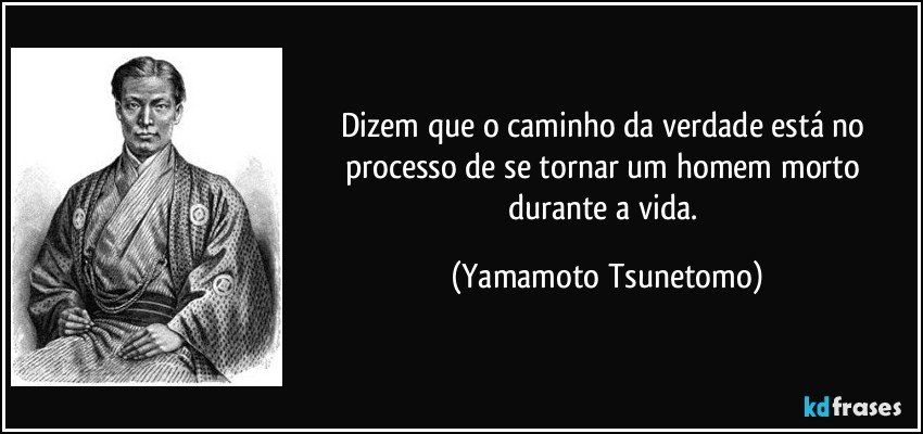 Dizem que o caminho da verdade está no processo de se tornar um homem morto durante a vida. (Yamamoto Tsunetomo)