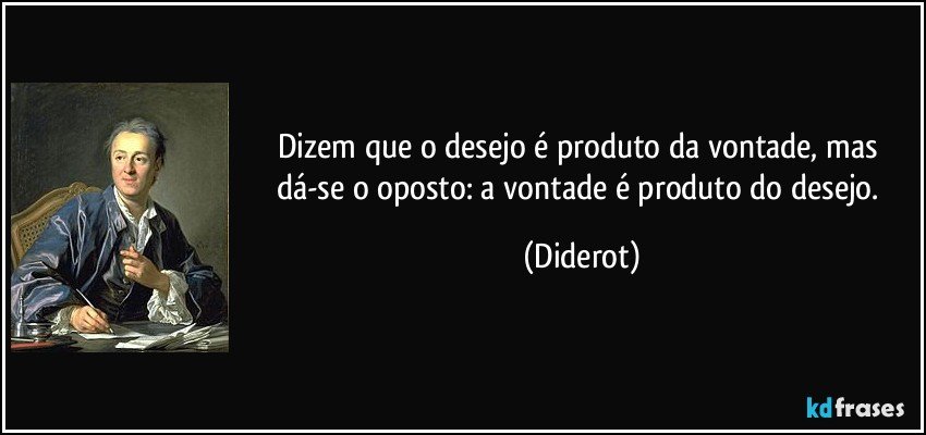 Dizem que o desejo é produto da vontade, mas dá-se o oposto: a vontade é produto do desejo. (Diderot)