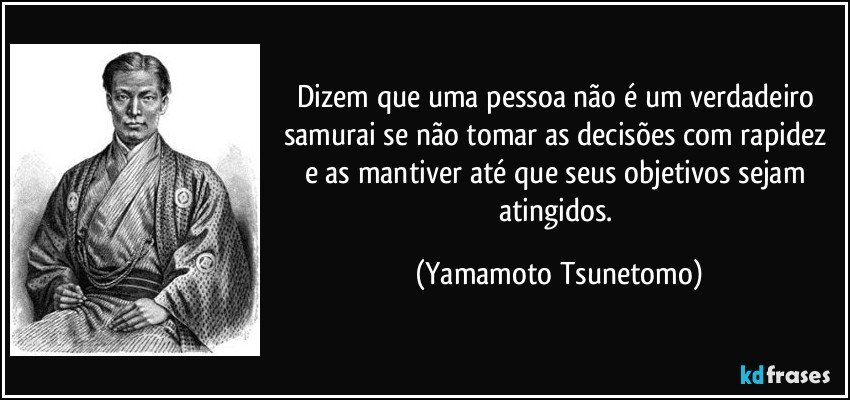Dizem que uma pessoa não é um verdadeiro samurai se não tomar as decisões com rapidez e as mantiver até que seus objetivos sejam atingidos. (Yamamoto Tsunetomo)