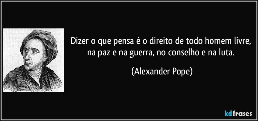 Dizer o que pensa é o direito de todo homem livre, na paz e na guerra, no conselho e na luta. (Alexander Pope)