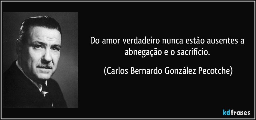 Do amor verdadeiro nunca estão ausentes a abnegação e o sacrifício. (Carlos Bernardo González Pecotche)