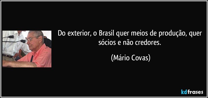 Do exterior, o Brasil quer meios de produção, quer sócios e não credores. (Mário Covas)