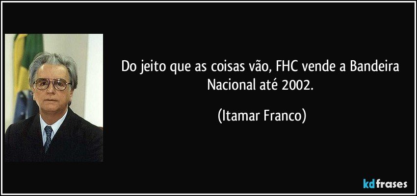 Do jeito que as coisas vão, FHC vende a Bandeira Nacional até 2002. (Itamar Franco)