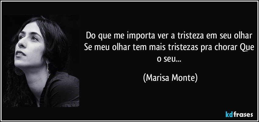 Do que me importa ver a tristeza em seu olhar Se meu olhar tem mais tristezas pra chorar Que o seu... (Marisa Monte)