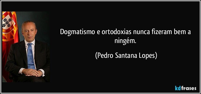 Dogmatismo e ortodoxias nunca fizeram bem a ningém. (Pedro Santana Lopes)