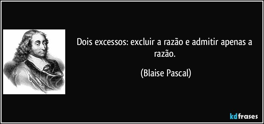 Dois excessos: excluir a razão e admitir apenas a razão. (Blaise Pascal)