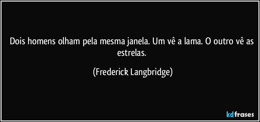 Dois homens olham pela mesma janela. Um vê a lama. O outro vê as estrelas. (Frederick Langbridge)