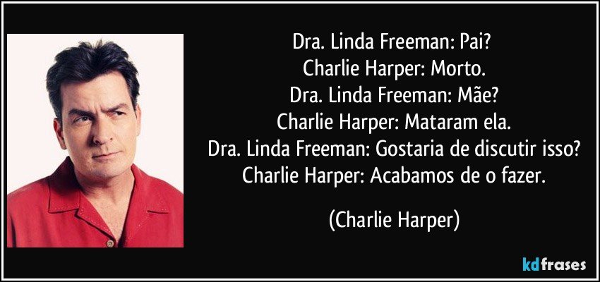 Dra. Linda Freeman: Pai? 
 Charlie Harper: Morto. 
 Dra. Linda Freeman: Mãe? 
 Charlie Harper: Mataram ela. 
 Dra. Linda Freeman: Gostaria de discutir isso? 
 Charlie Harper: Acabamos de o fazer. (Charlie Harper)