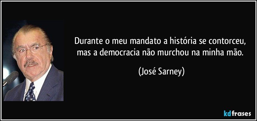 Durante o meu mandato a história se contorceu, mas a democracia não murchou na minha mão. (José Sarney)