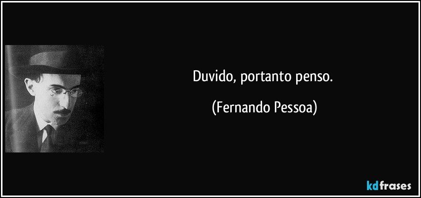 Duvido, portanto penso. (Fernando Pessoa)