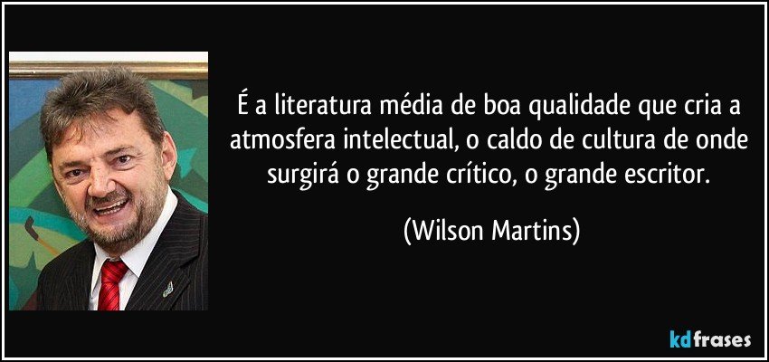 É a literatura média de boa qualidade que cria a atmosfera intelectual, o caldo de cultura de onde surgirá o grande crítico, o grande escritor. (Wilson Martins)