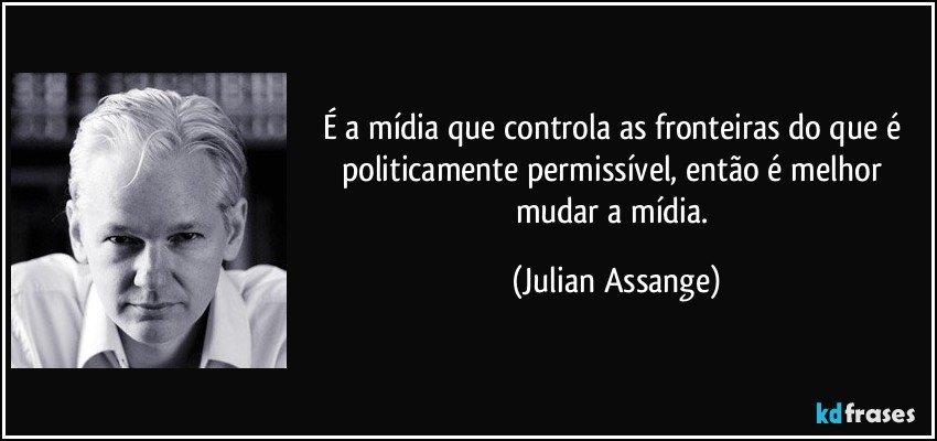 É a mídia que controla as fronteiras do que é politicamente permissível, então é melhor mudar a mídia. (Julian Assange)