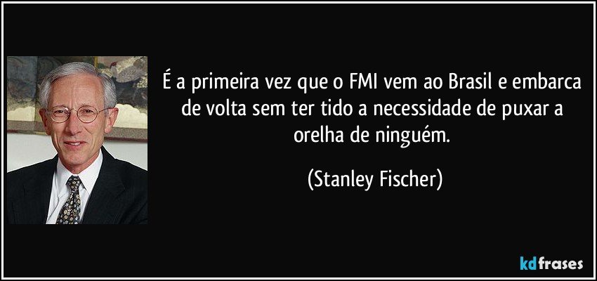 É a primeira vez que o FMI vem ao Brasil e embarca de volta sem ter tido a necessidade de puxar a orelha de ninguém. (Stanley Fischer)