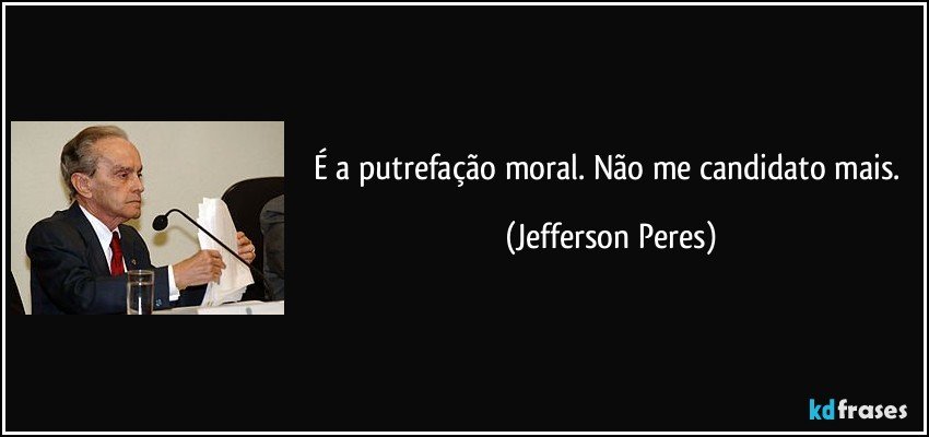 É a putrefação moral. Não me candidato mais. (Jefferson Peres)