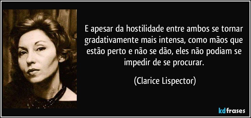 E apesar da hostilidade entre ambos se tornar gradativamente mais intensa, como mãos que estão perto e não se dão, eles não podiam se impedir de se procurar. (Clarice Lispector)