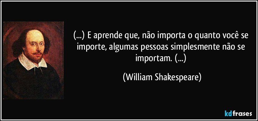 (...) E aprende que, não importa o quanto você se importe, algumas pessoas simplesmente não se importam. (...) (William Shakespeare)