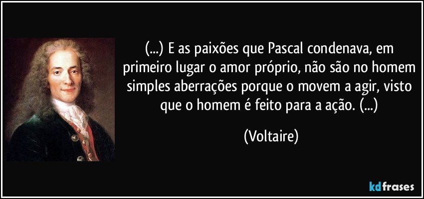 (...) E as paixões que Pascal condenava, em primeiro lugar o amor próprio, não são no homem simples aberrações porque o movem a agir, visto que o homem é feito para a ação. (...) (Voltaire)