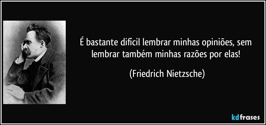 É bastante difícil lembrar minhas opiniões, sem lembrar também minhas razões por elas! (Friedrich Nietzsche)