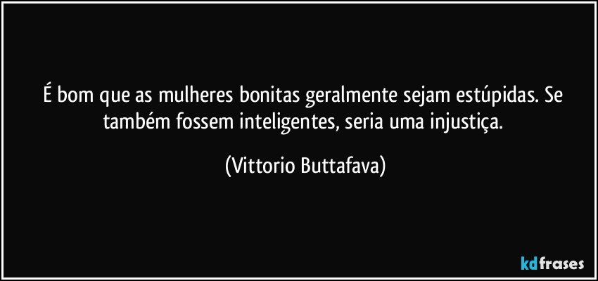 É bom que as mulheres bonitas geralmente sejam estúpidas. Se também fossem inteligentes, seria uma injustiça. (Vittorio Buttafava)