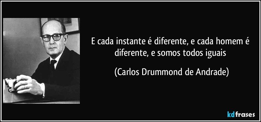 E cada instante é diferente, e cada homem é diferente, e somos todos iguais (Carlos Drummond de Andrade)