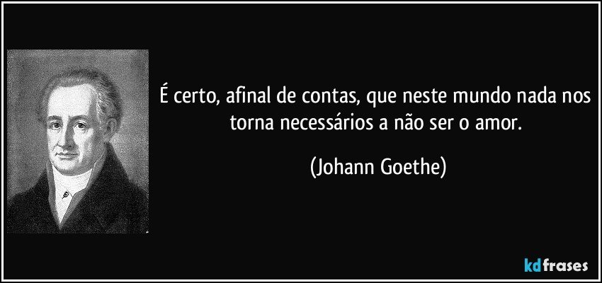 É certo, afinal de contas, que neste mundo nada nos torna necessários a não ser o amor. (Johann Goethe)