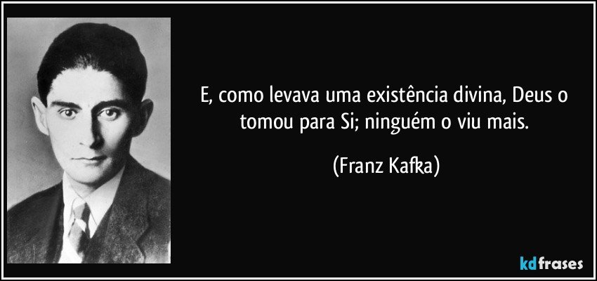 E, como levava uma existência divina, Deus o tomou para Si; ninguém o viu mais. (Franz Kafka)