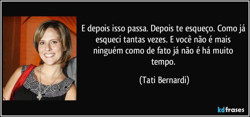 E depois isso passa. Depois te esqueço. Como já esqueci tantas vezes. E você não é mais ninguém como de fato já não é há muito tempo. (Tati Bernardi)