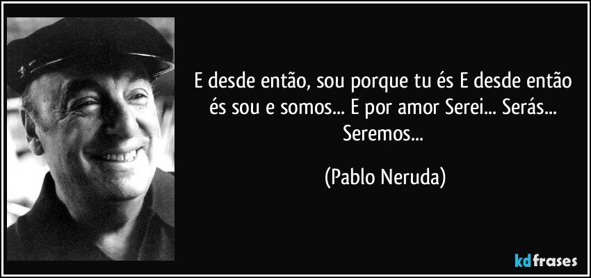 E desde então, sou porque tu és E desde então és sou e somos... E por amor Serei... Serás... Seremos... (Pablo Neruda)