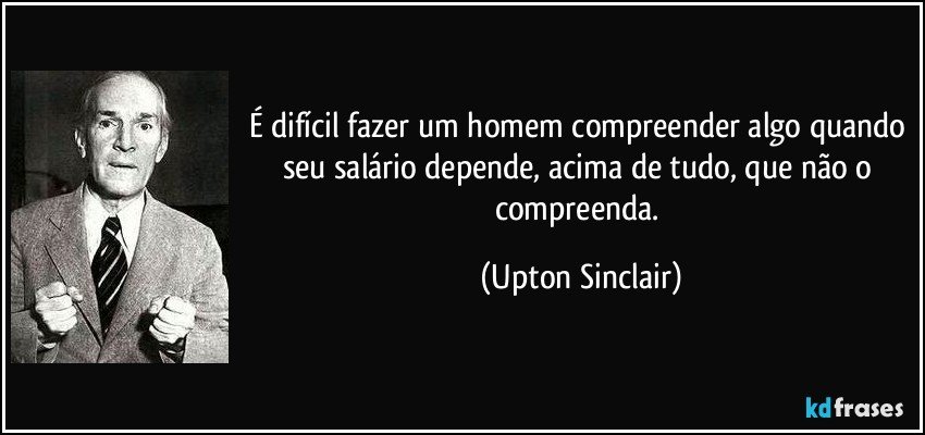 É difícil fazer um homem compreender algo quando seu salário depende, acima de tudo, que não o compreenda. (Upton Sinclair)