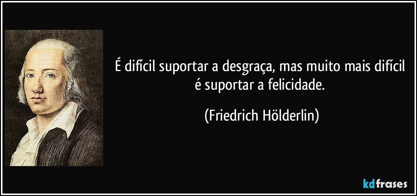 É difícil suportar a desgraça, mas muito mais difícil é suportar a felicidade. (Friedrich Hölderlin)