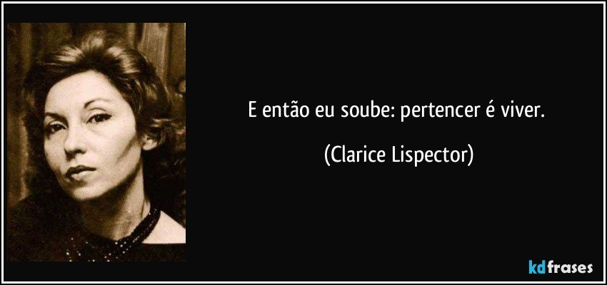 E então eu soube: pertencer é viver. (Clarice Lispector)