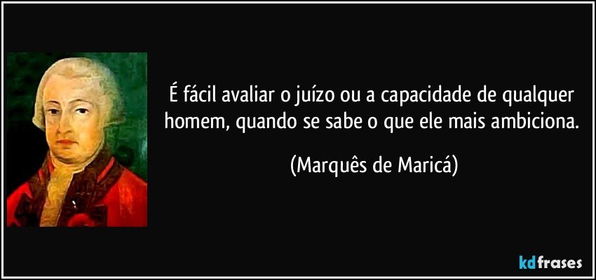 É fácil avaliar o juízo ou a capacidade de qualquer homem, quando se sabe o que ele mais ambiciona. (Marquês de Maricá)