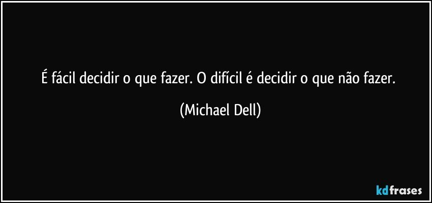 É fácil decidir o que fazer. O difícil é decidir o que não fazer. (Michael Dell)