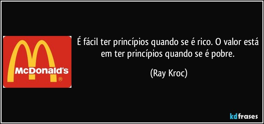 É fácil ter princípios quando se é rico. O valor está em ter princípios quando se é pobre. (Ray Kroc)