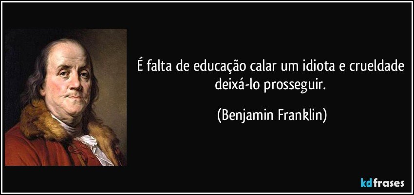 É falta de educação calar um idiota e crueldade deixá-lo prosseguir. (Benjamin Franklin)