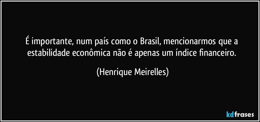 É importante, num país como o Brasil, mencionarmos que a estabilidade econômica não é apenas um índice financeiro. (Henrique Meirelles)