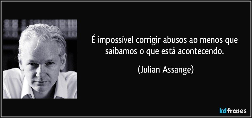 É impossível corrigir abusos ao menos que saibamos o que está acontecendo. (Julian Assange)