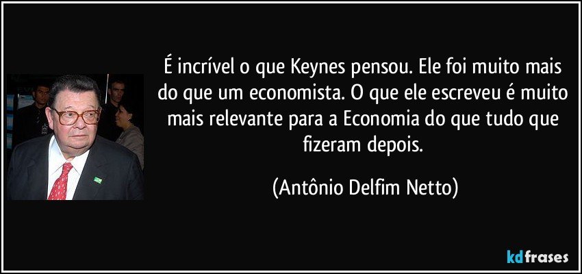 É incrível o que Keynes pensou. Ele foi muito mais do que um economista. O que ele escreveu é muito mais relevante para a Economia do que tudo que fizeram depois. (Antônio Delfim Netto)