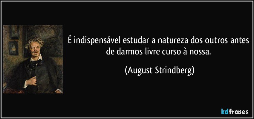 É indispensável estudar a natureza dos outros antes de darmos livre curso à nossa. (August Strindberg)